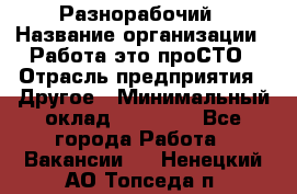 Разнорабочий › Название организации ­ Работа-это проСТО › Отрасль предприятия ­ Другое › Минимальный оклад ­ 24 500 - Все города Работа » Вакансии   . Ненецкий АО,Топседа п.